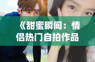 《甜蜜瞬间：情侣热门自拍作品集锦展示》