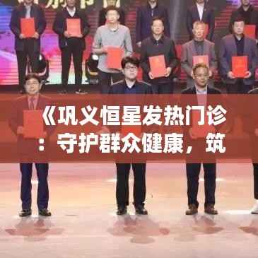 《巩义恒星发热门诊：守护群众健康，筑牢防疫防线》