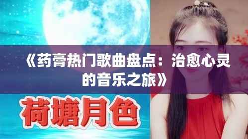 《药膏热门歌曲盘点:治愈心灵的音乐之旅》