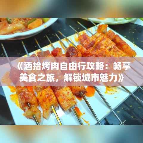 《酒拾烤肉自由行攻略:畅享美食之旅,解锁城市魅力》