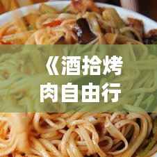 《酒拾烤肉自由行攻略:畅享美食之旅,解锁城市魅力》