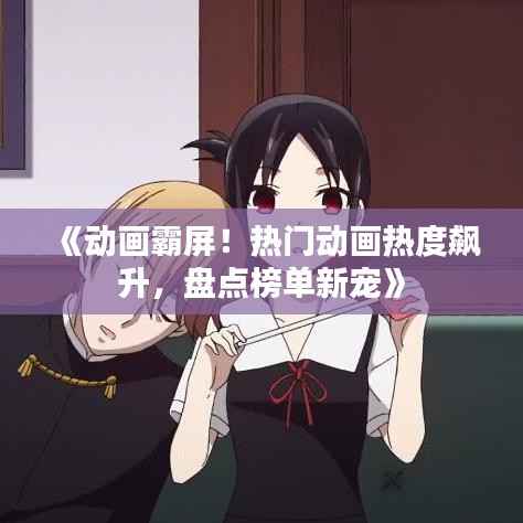 《动画霸屏！热门动画热度飙升，盘点榜单新宠》