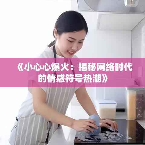 《小心心爆火:揭秘网络时代的情感符号热潮》