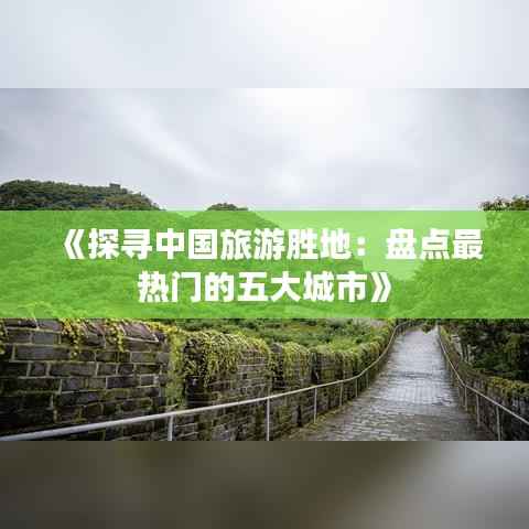 《探寻中国旅游胜地：盘点最热门的五大城市》