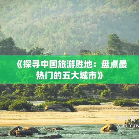 《探寻中国旅游胜地:盘点最热门的五大城市》
