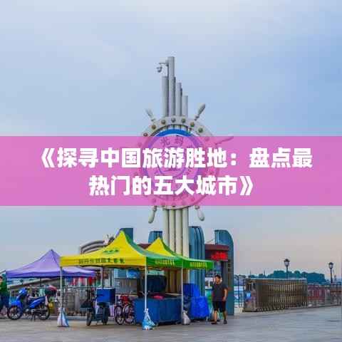 《探寻中国旅游胜地:盘点最热门的五大城市》