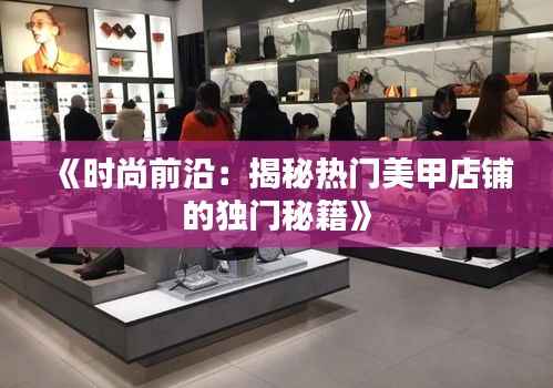 《时尚前沿:揭秘热门美甲店铺的独门秘籍》