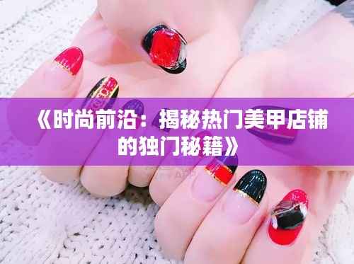 《时尚前沿:揭秘热门美甲店铺的独门秘籍》