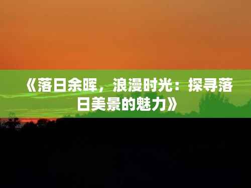 《落日余晖,浪漫时光:探寻落日美景的魅力》