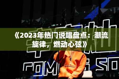 《2023年热门说唱盘点：潮流旋律，燃动心弦》