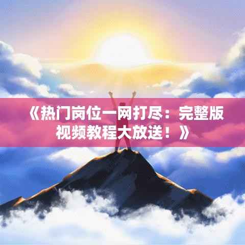 《热门岗位一网打尽:完整版视频教程大放送!》