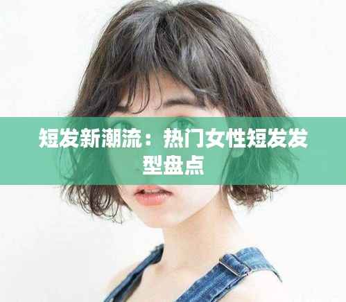 短发新潮流：热门女性短发发型盘点