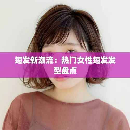 短发新潮流:热门女性短发发型盘点