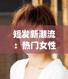 短发新潮流:热门女性短发发型盘点
