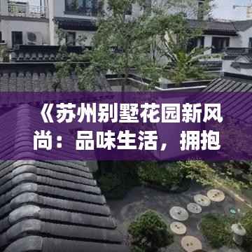 《苏州别墅花园新风尚：品味生活，拥抱自然》