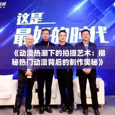 《动漫热潮下的拍摄艺术：揭秘热门动漫背后的制作奥秘》