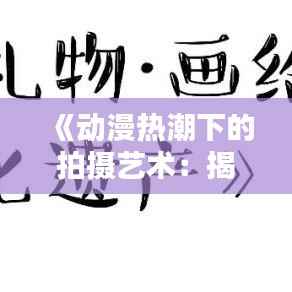 《动漫热潮下的拍摄艺术:揭秘热门动漫背后的制作奥秘》