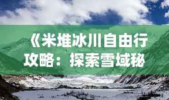 《米堆冰川自由行攻略：探索雪域秘境的绝美之旅》