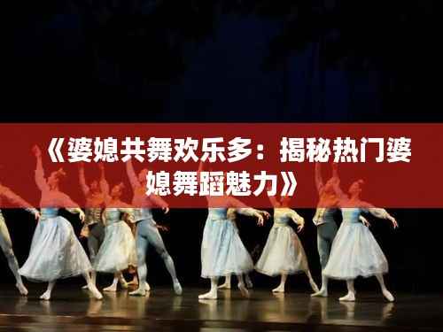 《婆媳共舞欢乐多:揭秘热门婆媳舞蹈魅力》