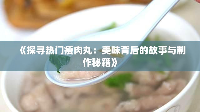 《探寻热门瘦肉丸:美味背后的故事与制作秘籍》
