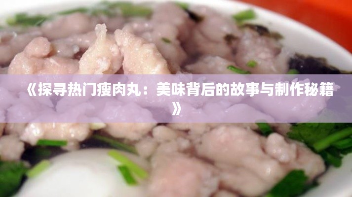 《探寻热门瘦肉丸:美味背后的故事与制作秘籍》