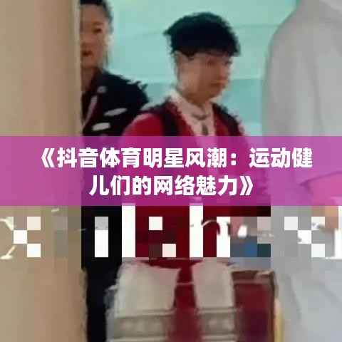 《抖音体育明星风潮：运动健儿们的网络魅力》