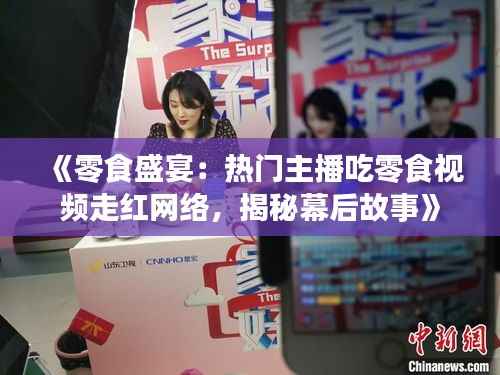 《零食盛宴:热门主播吃零食视频走红网络,揭秘幕后故事》