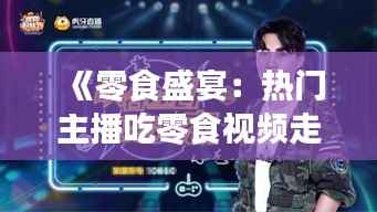 《零食盛宴:热门主播吃零食视频走红网络,揭秘幕后故事》