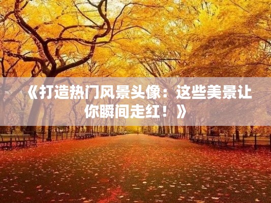 《打造热门风景头像:这些美景让你瞬间走红!》