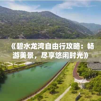 《碧水龙湾自由行攻略：畅游美景，尽享悠闲时光》