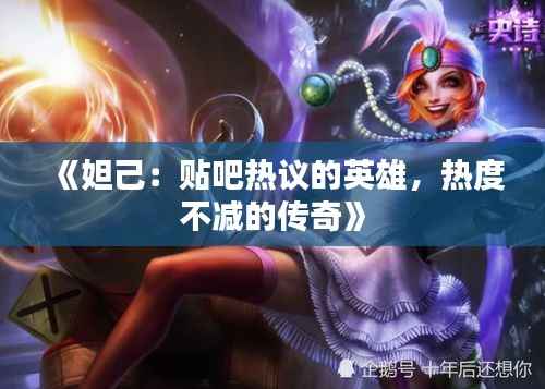 《妲己:贴吧热议的英雄,热度不减的传奇》