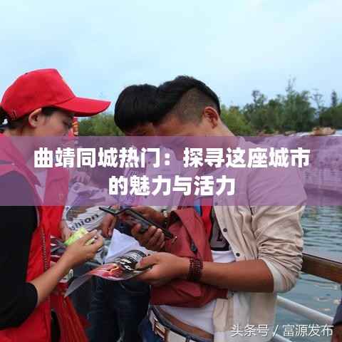 曲靖同城热门：探寻这座城市的魅力与活力