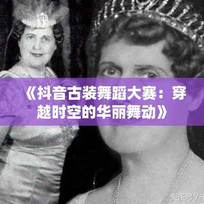 《抖音古装舞蹈大赛:穿越时空的华丽舞动》