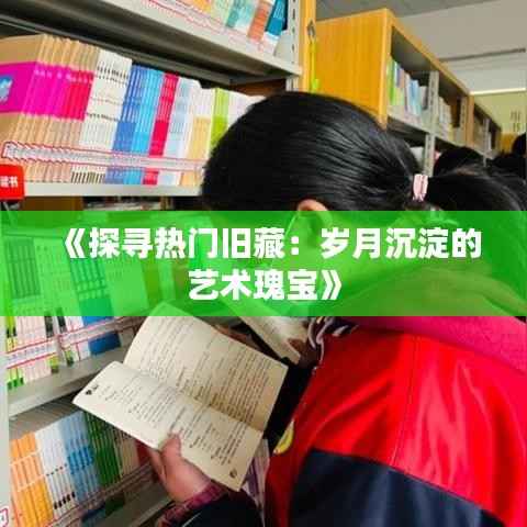 《探寻热门旧藏:岁月沉淀的艺术瑰宝》