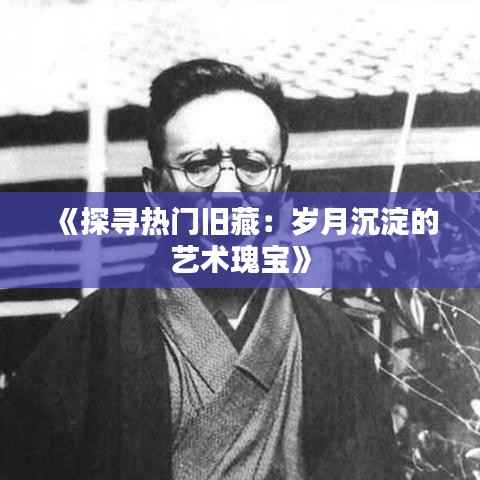 《探寻热门旧藏:岁月沉淀的艺术瑰宝》