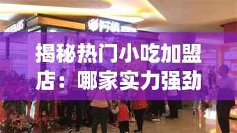 揭秘热门小吃加盟店:哪家实力强劲,值得投资?