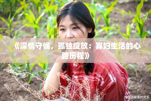 《深情守候,孤独绽放:寡妇生活的心路历程》