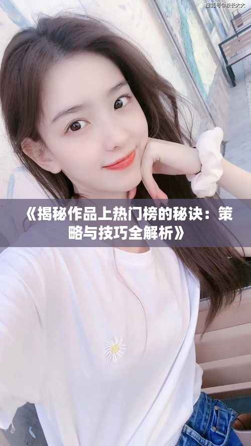 《揭秘作品上热门榜的秘诀:策略与技巧全解析》