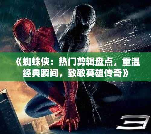 《蜘蛛侠:热门剪辑盘点,重温经典瞬间,致敬英雄传奇》