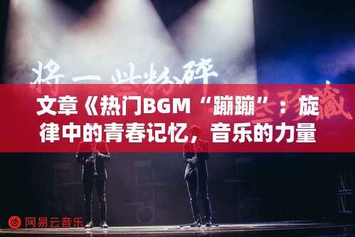 文章《热门BGM“蹦蹦”:旋律中的青春记忆,音乐的力量与魅力》