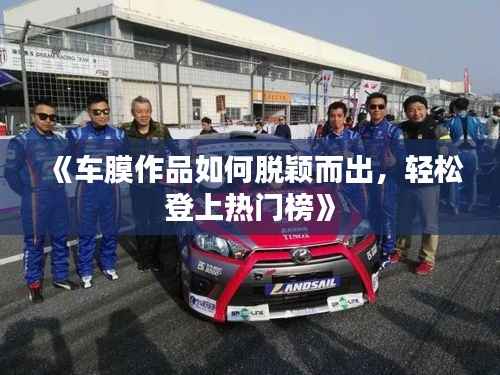 《车膜作品如何脱颖而出,轻松登上热门榜》