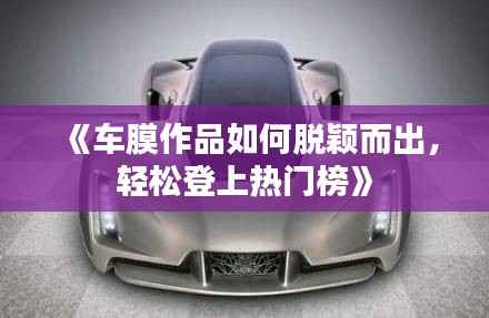 《车膜作品如何脱颖而出,轻松登上热门榜》