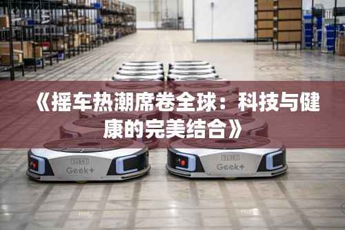 《摇车热潮席卷全球:科技与健康的完美结合》