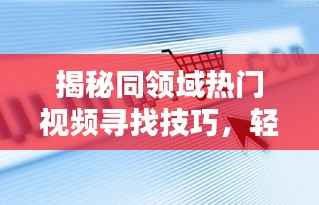 揭秘同领域热门视频寻找技巧,轻松抢占流量高地