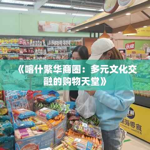 《喀什繁华商圈:多元文化交融的购物天堂》