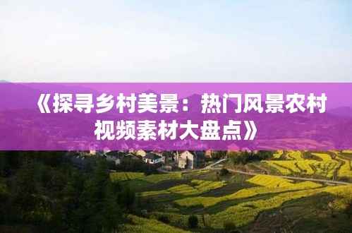 《探寻乡村美景：热门风景农村视频素材大盘点》
