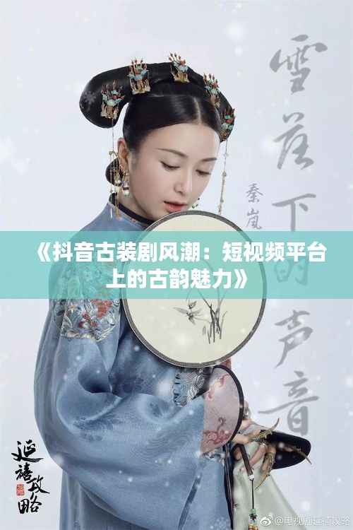 《抖音古装剧风潮:短视频平台上的古韵魅力》