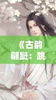 《古韵翩跹:跳舞古风热潮背后的文化魅力》