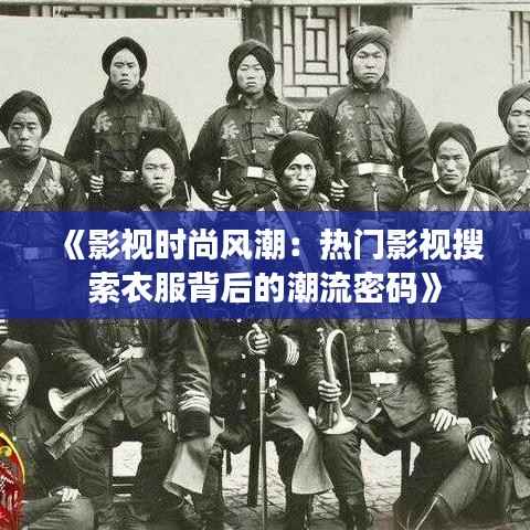 《影视时尚风潮:热门影视搜索衣服背后的潮流密码》