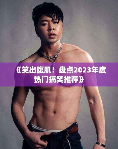 《笑出腹肌!盘点2023年度热门搞笑推荐》